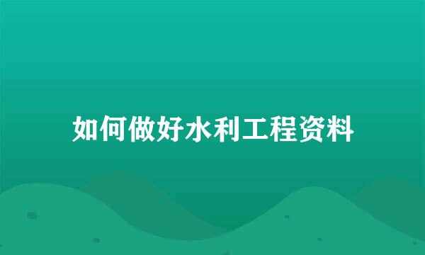 如何做好水利工程资料