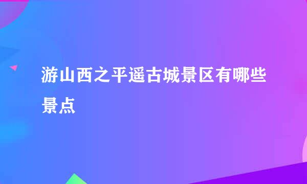 游山西之平遥古城景区有哪些景点