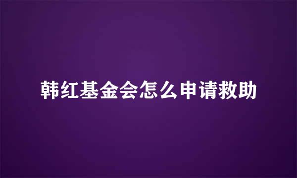 韩红基金会怎么申请救助