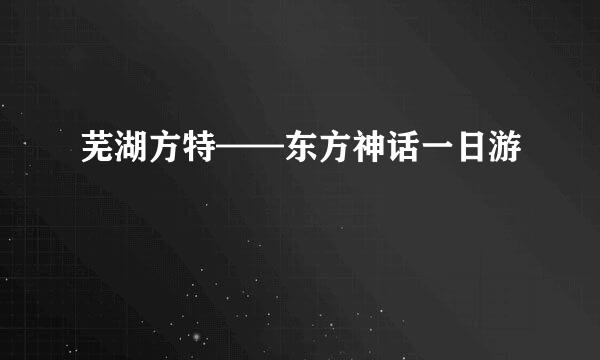 芜湖方特——东方神话一日游