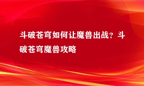 斗破苍穹如何让魔兽出战？斗破苍穹魔兽攻略