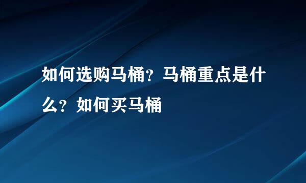 如何选购马桶？马桶重点是什么？如何买马桶