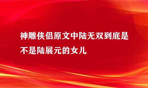 神雕侠侣原文中陆无双到底是不是陆展元的女儿