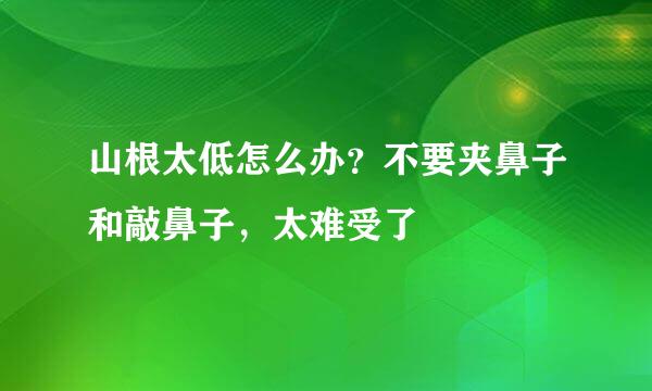 山根太低怎么办？不要夹鼻子和敲鼻子，太难受了