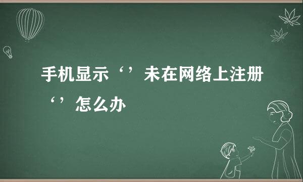 手机显示‘’未在网络上注册‘’怎么办