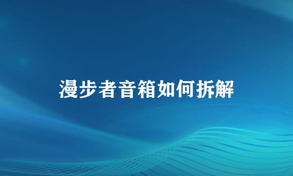 漫步者音箱如何拆解