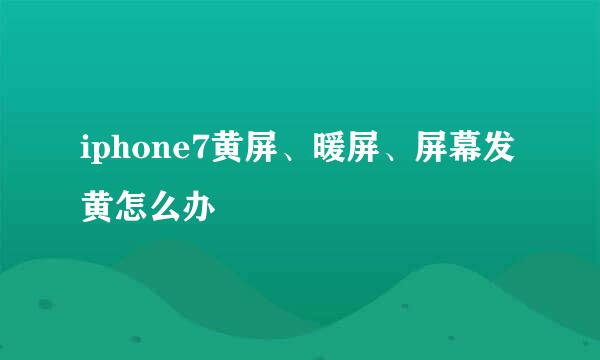 iphone7黄屏、暖屏、屏幕发黄怎么办