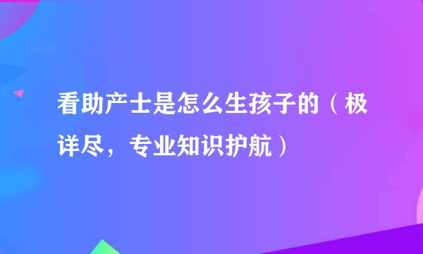 看助产士是怎么生孩子的（极详尽，专业知识护航）