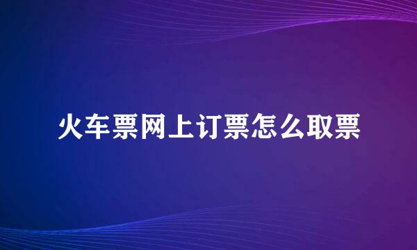 火车票网上订票怎么取票