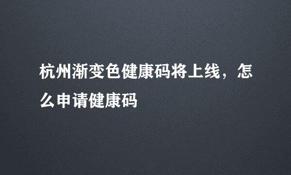 杭州渐变色健康码将上线，怎么申请健康码