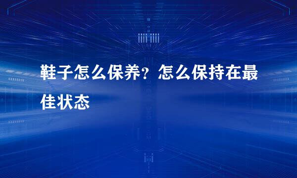 鞋子怎么保养？怎么保持在最佳状态