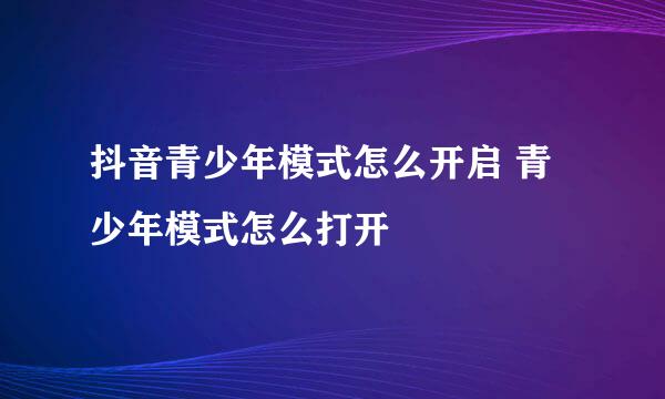 抖音青少年模式怎么开启 青少年模式怎么打开