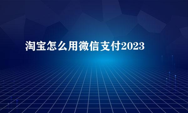 淘宝怎么用微信支付2023