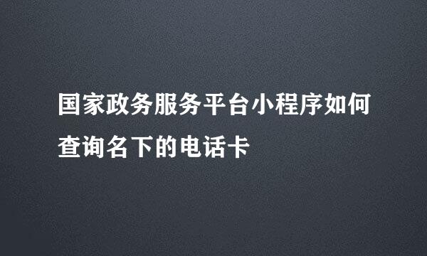 国家政务服务平台小程序如何查询名下的电话卡