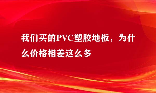 我们买的PVC塑胶地板，为什么价格相差这么多