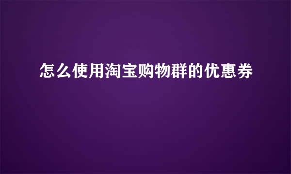 怎么使用淘宝购物群的优惠券