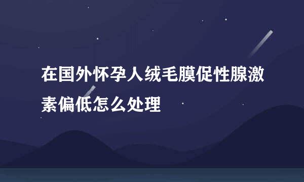 在国外怀孕人绒毛膜促性腺激素偏低怎么处理