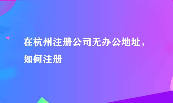 在杭州注册公司无办公地址，如何注册