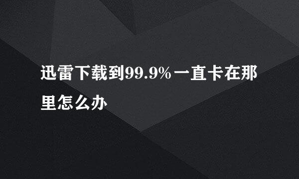 迅雷下载到99.9%一直卡在那里怎么办