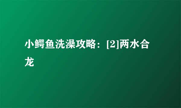 小鳄鱼洗澡攻略：[2]两水合龙