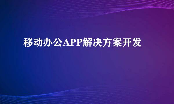 移动办公APP解决方案开发