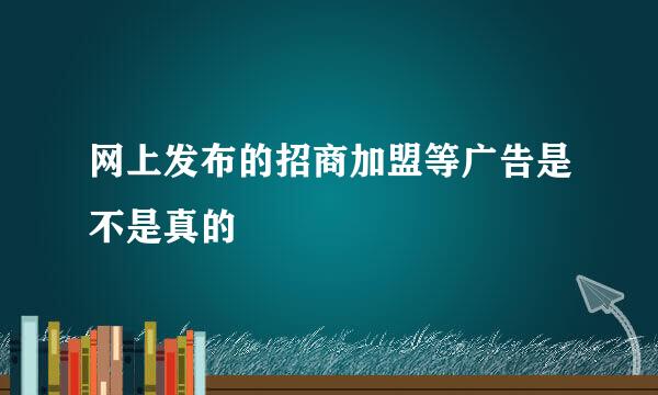 网上发布的招商加盟等广告是不是真的