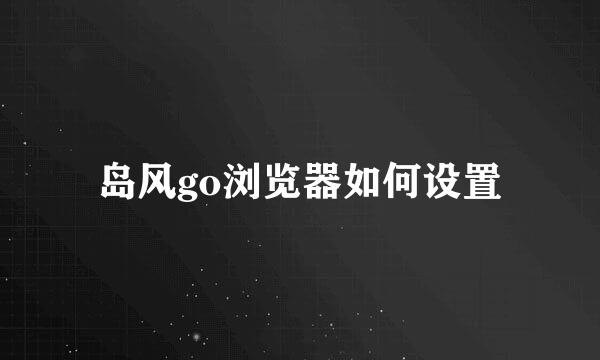 岛风go浏览器如何设置