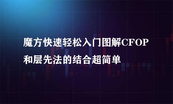 魔方快速轻松入门图解CFOP和层先法的结合超简单