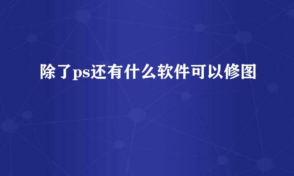 除了ps还有什么软件可以修图