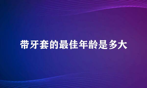 带牙套的最佳年龄是多大