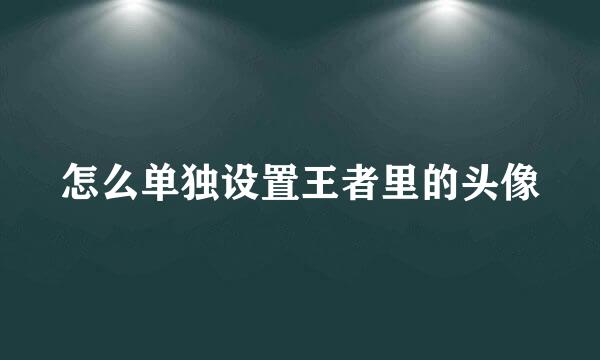 怎么单独设置王者里的头像