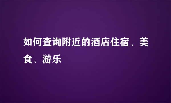 如何查询附近的酒店住宿、美食、游乐