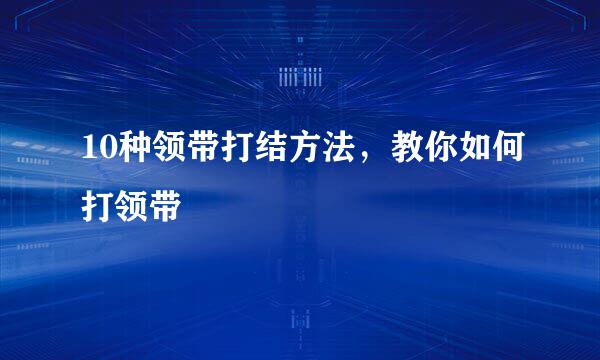 10种领带打结方法，教你如何打领带