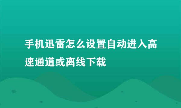 手机迅雷怎么设置自动进入高速通道或离线下载