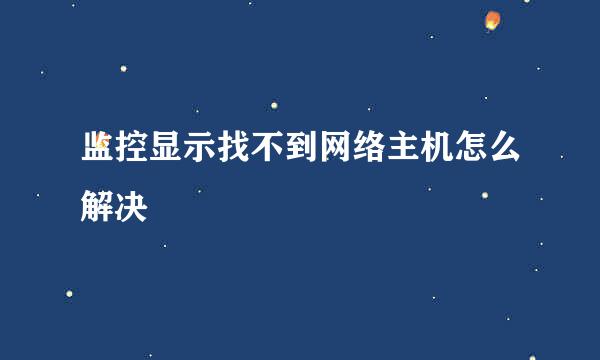 监控显示找不到网络主机怎么解决