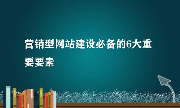 营销型网站建设必备的6大重要要素