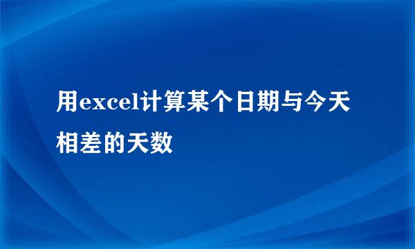 用excel计算某个日期与今天相差的天数