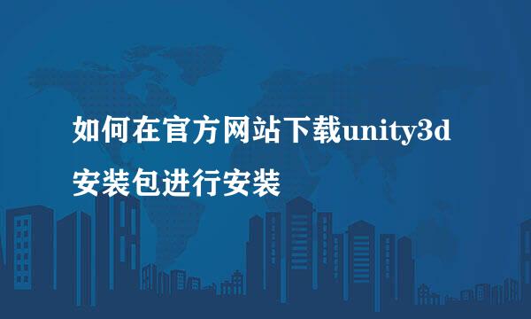 如何在官方网站下载unity3d安装包进行安装