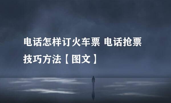 电话怎样订火车票 电话抢票技巧方法【图文】