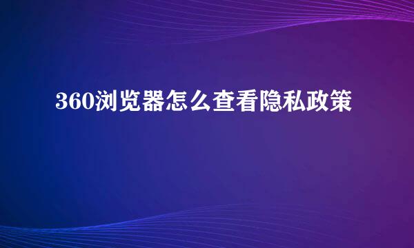 360浏览器怎么查看隐私政策