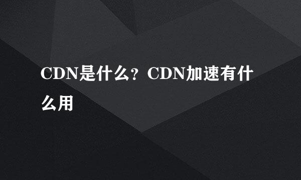 CDN是什么？CDN加速有什么用