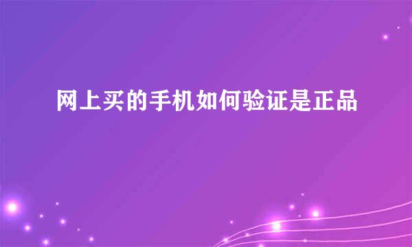 网上买的手机如何验证是正品