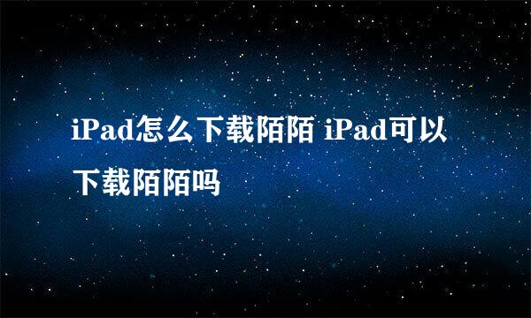 iPad怎么下载陌陌 iPad可以下载陌陌吗