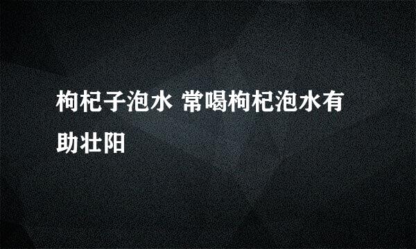 枸杞子泡水 常喝枸杞泡水有助壮阳