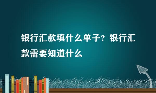 银行汇款填什么单子？银行汇款需要知道什么