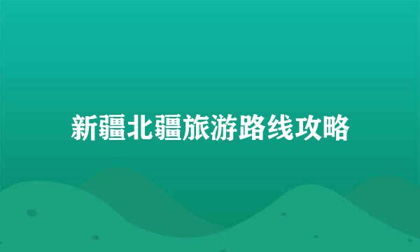 新疆北疆旅游路线攻略