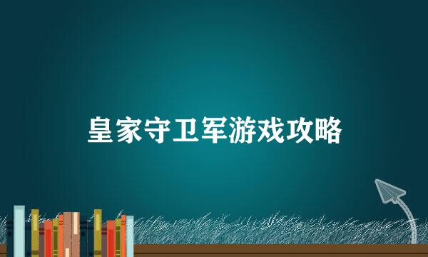 皇家守卫军游戏攻略