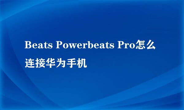 Beats Powerbeats Pro怎么连接华为手机