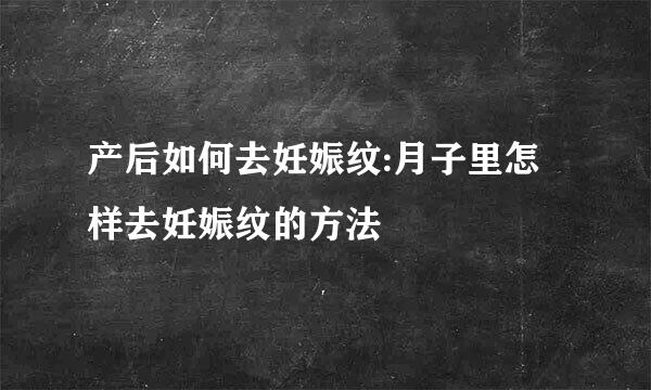 产后如何去妊娠纹:月子里怎样去妊娠纹的方法