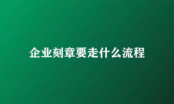 企业刻章要走什么流程